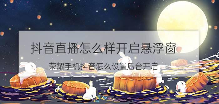 抖音直播怎么样开启悬浮窗 荣耀手机抖音怎么设置后台开启？